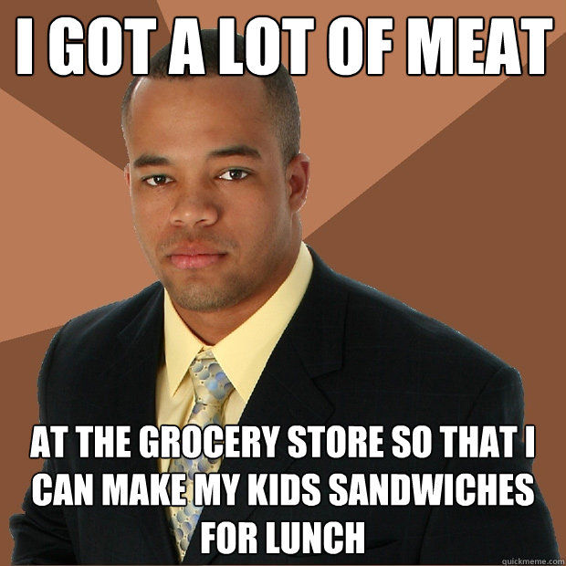 I got a lot of meat at the grocery store so that I can make my kids sandwiches for lunch  Successful Black Man