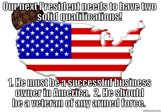 OUR NEXT PRESIDENT NEEDS TO HAVE TWO SOLID QUALIFICATIONS! 1. HE MUST BE A SUCCESSFUL BUSINESS OWNER IN AMERICA.  2. HE SHOULD BE A VETERAN OF ANY ARMED FORCE.  Scumbag america