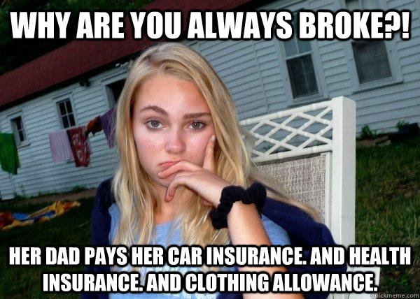 Why are you always broke?! her dad pays her car insurance. and health insurance. and clothing allowance. - Why are you always broke?! her dad pays her car insurance. and health insurance. and clothing allowance.  Long Term Girlfriend