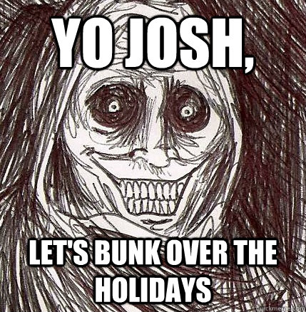 Yo Josh, Let's bunk over the Holidays  Horrifying Houseguest