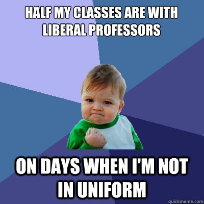 half my classes are with liberal professors on days when i'm not in uniform    - half my classes are with liberal professors on days when i'm not in uniform     Success Kid