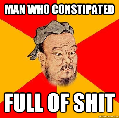 man who constipated full of shit  Confucius says