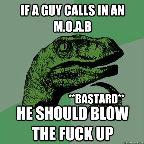 if a guy calls in an M.O.A.B he should blow the fuck up **bastard**  Philosoraptor