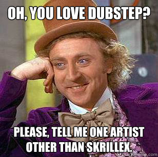 Oh, you love dubstep? Please, tell me one artist other than Skrillex.  Condescending Wonka