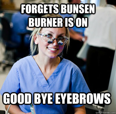 Forgets bunsen burner is on Good bye eyebrows  overworked dental student