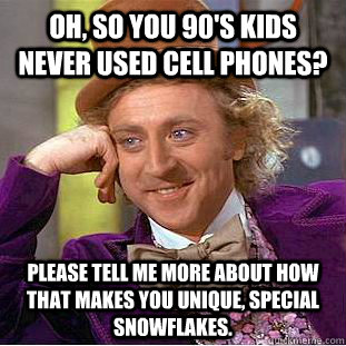 Oh, so you 90's kids never used cell phones? please tell me more about how that makes you unique, special snowflakes. - Oh, so you 90's kids never used cell phones? please tell me more about how that makes you unique, special snowflakes.  Condescending Wonka