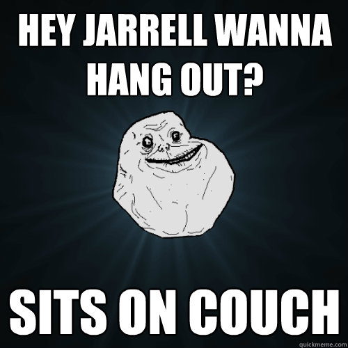 Hey Jarrell wanna hang out? Sits on couch - Hey Jarrell wanna hang out? Sits on couch  Forever Alone