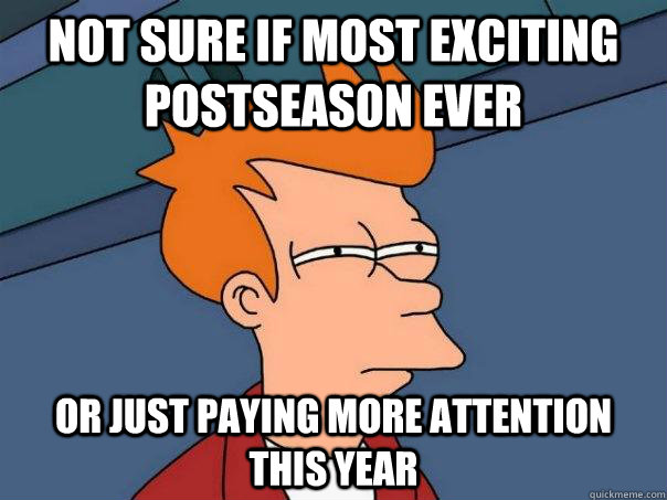 Not sure if most exciting postseason ever or just paying more attention this year  Futurama Fry