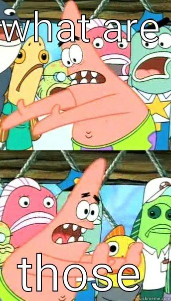 WHAT ARE  THOSE Push it somewhere else Patrick