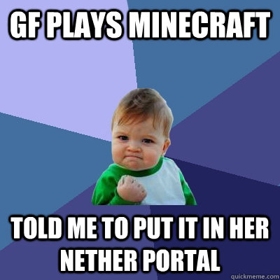 GF plays minecraft told me to put it in her nether portal  Success Kid