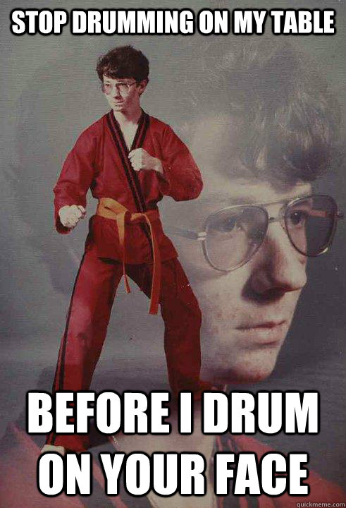 Stop drumming on my table before i drum on your face - Stop drumming on my table before i drum on your face  Karate Kyle