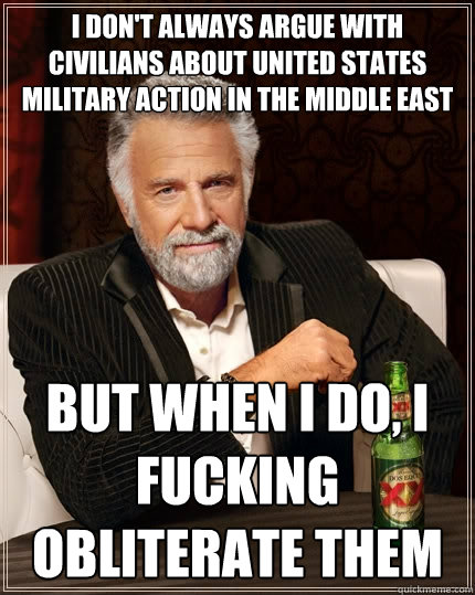 I don't always argue with civilians about United States military action in the Middle East but when I do, I fucking obliterate them  The Most Interesting Man In The World