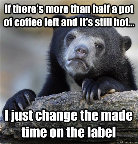 If there's more than half a pot of coffee left and it's still hot... I just change the made time on the label - If there's more than half a pot of coffee left and it's still hot... I just change the made time on the label  Confession Bear