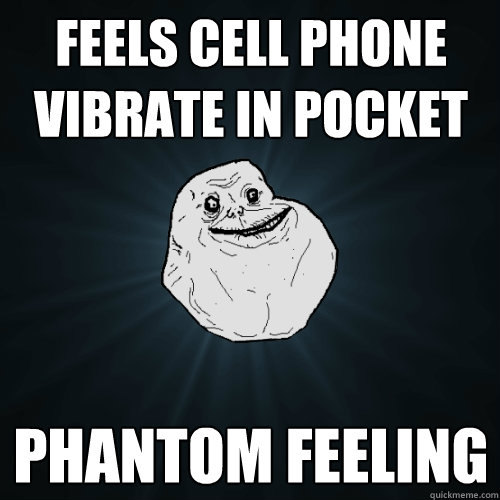 Feels cell phone vibrate in pocket Phantom feeling  Forever Alone