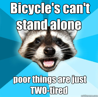  Bicycle's can't stand alone   poor things are just  TWO-tired  Lame Pun Coon