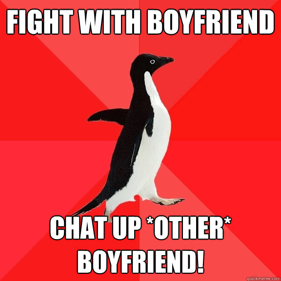 Fight with boyfriend Chat up *other* boyfriend!  Socially Awesome Penguin