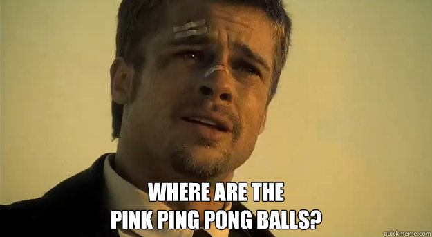  Where are the
pink ping pong balls?  Apprehensive Brad Pitt