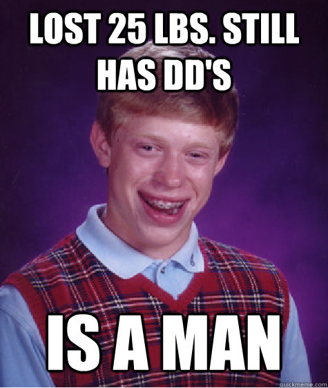 LOST 25 LBS. STILL HAS DD'S IS A MAN  Bad Luck Brian