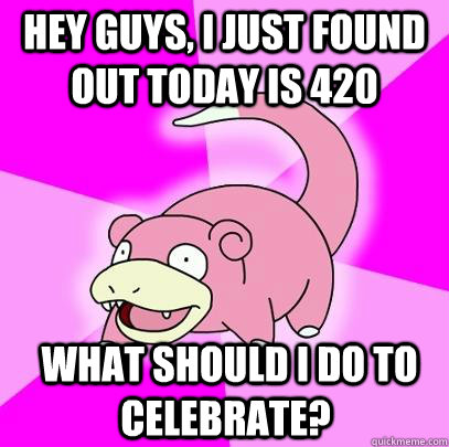 Hey guys, I just found out today is 420  What should I do to celebrate?  Slowpoke