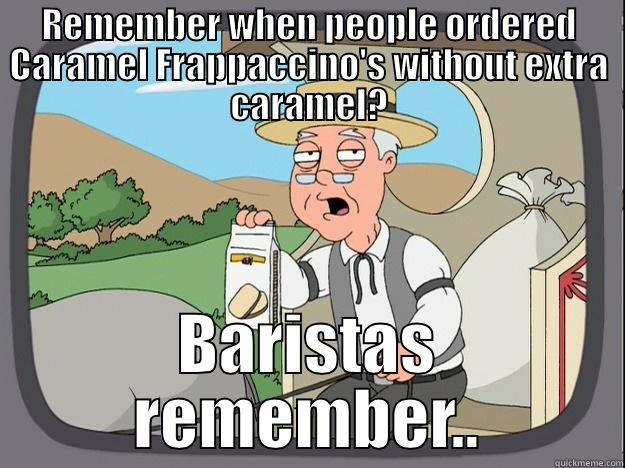 REMEMBER WHEN PEOPLE ORDERED CARAMEL FRAPPACCINO'S WITHOUT EXTRA CARAMEL? BARISTAS REMEMBER.. Pepperidge Farm Remembers