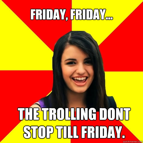 Friday, Friday... The trolling dont stop till friday. - Friday, Friday... The trolling dont stop till friday.  Rebecca Black