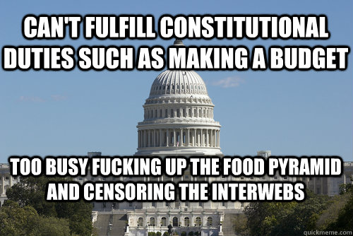 Can't fulfill constitutional duties such as making a budget too busy fucking up the food pyramid and censoring the interwebs - Can't fulfill constitutional duties such as making a budget too busy fucking up the food pyramid and censoring the interwebs  Scumbag Congress