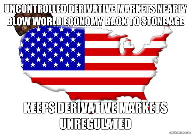 Uncontrolled derivative markets nearly blow world economy back to stone age  Keeps derivative markets unregulated  Scumbag america