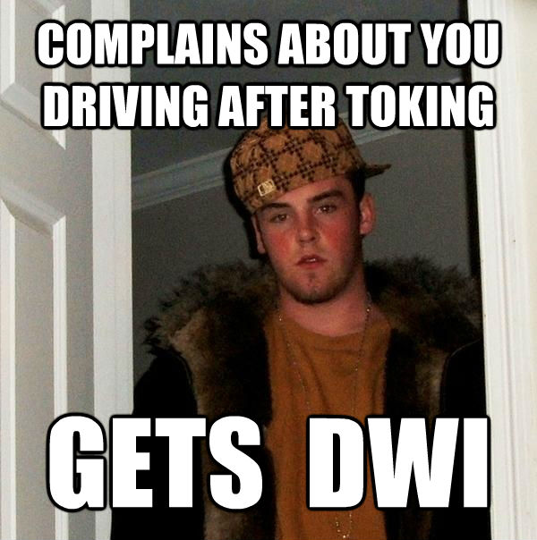 COMPLAINS ABOUT YOU DRIVING AFTER TOKING GETS  DWI  Scumbag Steve