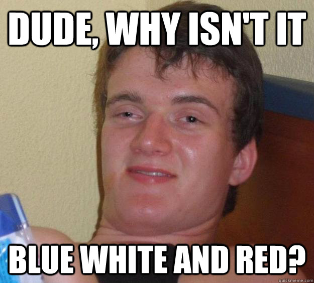 Dude, why isn't it blue white and red?  10 Guy