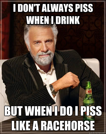 I don't always Piss when i drink but when I do I piss like a racehorse  The Most Interesting Man In The World