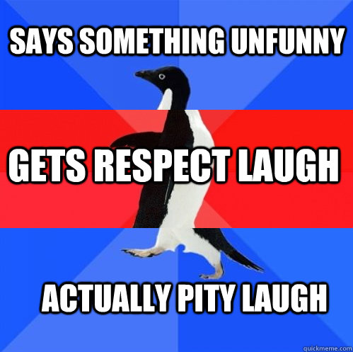 Says something unfunny gets respect laugh actually pity laugh - Says something unfunny gets respect laugh actually pity laugh  Socially Awkward Awesome Awkward Penguin