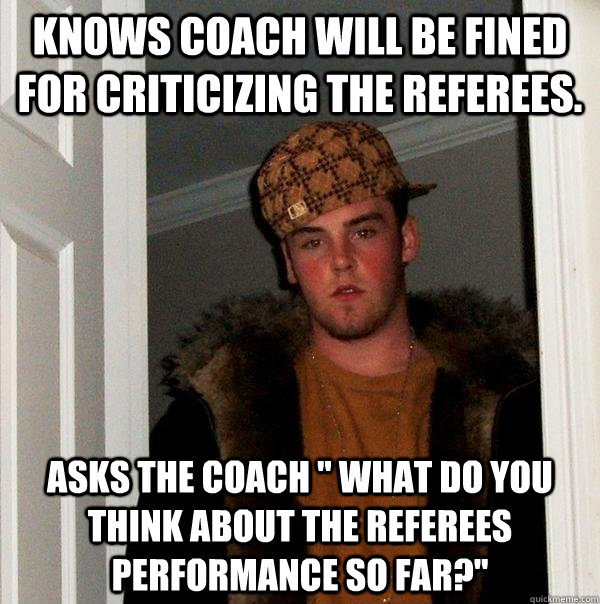 Knows coach will be fined for criticizing the referees.  Asks the coach 