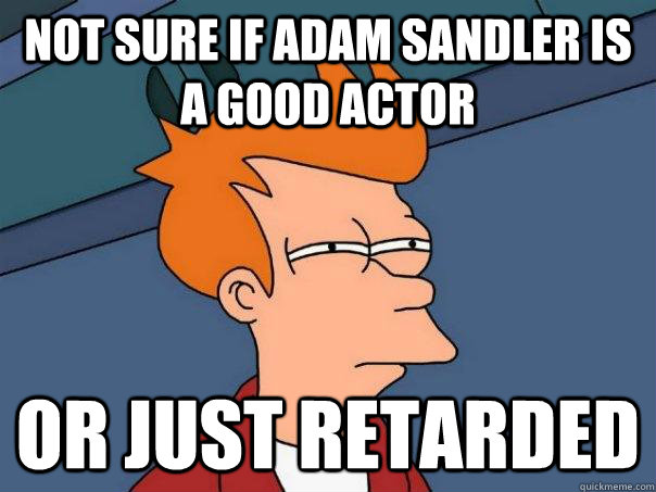 Not sure if Adam Sandler is a good actor  Or just retarded   Futurama Fry