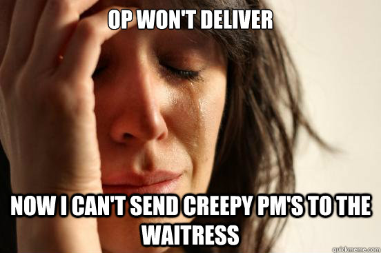 OP won't deliver Now I can't send creepy pm's to the waitress  First World Problems