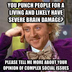 You punch people for a living and likely have severe brain damage? Please tell me more about your opinion of complex social issues - You punch people for a living and likely have severe brain damage? Please tell me more about your opinion of complex social issues  Condescending Wonka