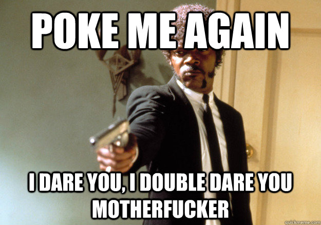 poke me again i dare you, i double dare you motherfucker  Samuel L Jackson