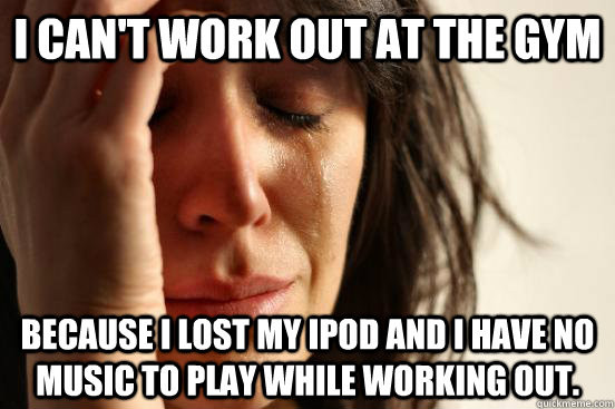 I can't work out at the gym because i lost my ipod and I have no music to play while working out.  First World Problems