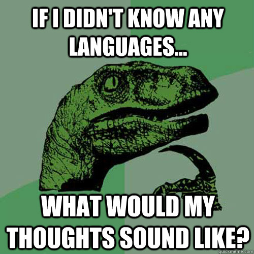 If I didn't know any languages... What would my thoughts sound like?  Philosoraptor