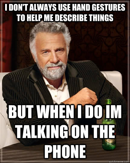 I don't always use hand gestures to help me describe things but when i do im talking on the phone - I don't always use hand gestures to help me describe things but when i do im talking on the phone  The Most Interesting Man In The World