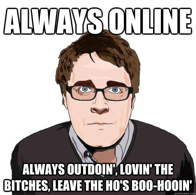 ALWAYS ONLINE ALWAYS OUTDOIN', LOVIN' THE BITCHES, LEAVE THE HO'S BOO-HOOIN'  Always Online Adam Orth