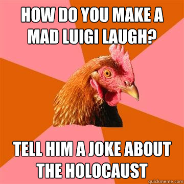 How do you make a mad luigi laugh? tell him a joke about the holocaust - How do you make a mad luigi laugh? tell him a joke about the holocaust  Anti-Joke Chicken