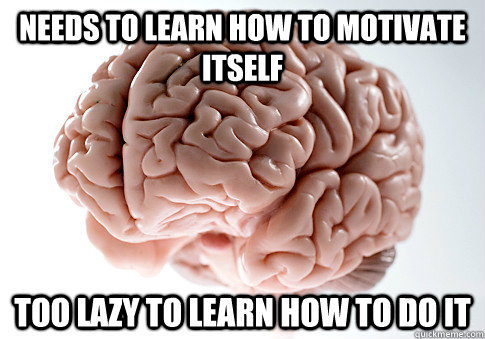 Needs to learn how to motivate itself Too lazy to learn how to do it  Scumbag Brain