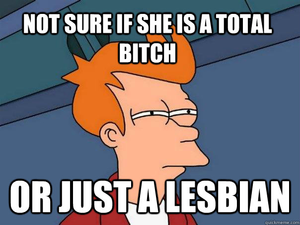 Not sure if she is a total bitch Or just a lesbian    Futurama Fry