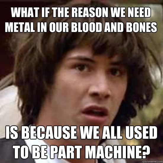 What if the reason we need metal in our blood and bones is because we all used to be part machine? - What if the reason we need metal in our blood and bones is because we all used to be part machine?  conspiracy keanu