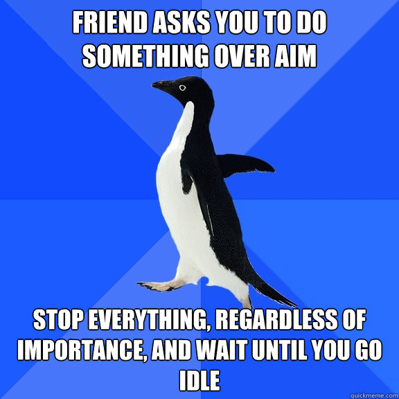 Friend asks you to do something over AIM stop everything, regardless of importance, and wait until you go idle  Socially Awkward Penguin