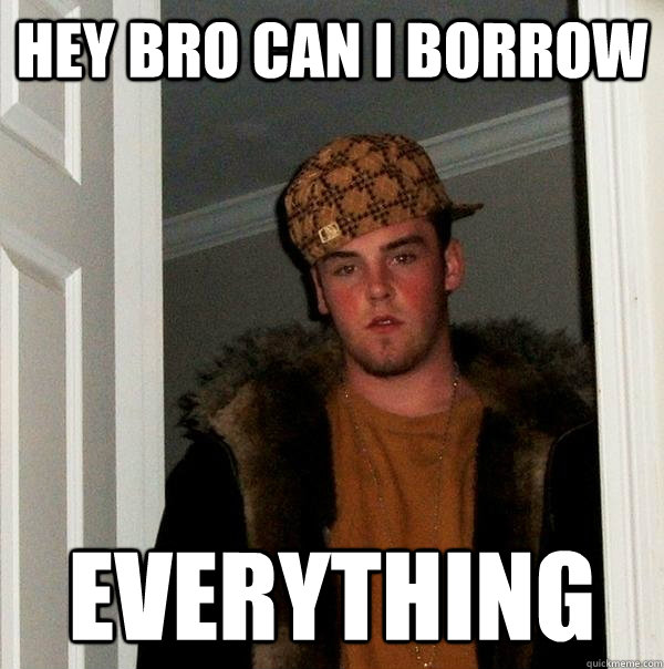 hey bro can i borrow everything - hey bro can i borrow everything  Scumbag Steve