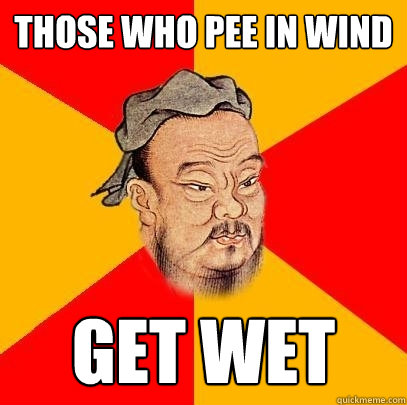 Those who pee in wind get wet - Those who pee in wind get wet  Confucius says