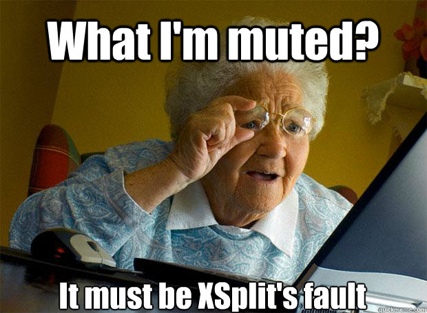 What I'm muted? It must be XSplit's fault    Grandma finds the Internet