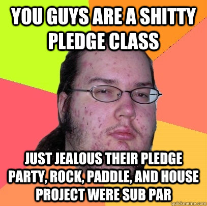 you guys are a shitty pledge class just jealous their pledge party, rock, paddle, and house project were sub par - you guys are a shitty pledge class just jealous their pledge party, rock, paddle, and house project were sub par  Butthurt Dweller