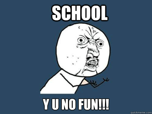 school y u no fun!!!  Y U No
